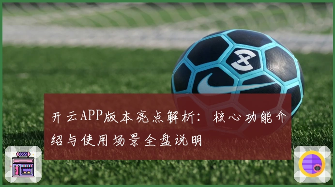 开云APP版本亮点解析：核心功能介绍与使用场景全盘说明