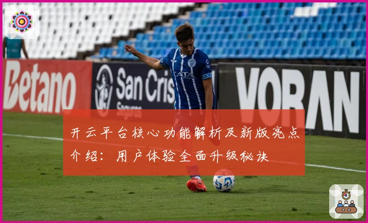 开云平台核心功能解析及新版亮点介绍:用户体验全面升级秘诀