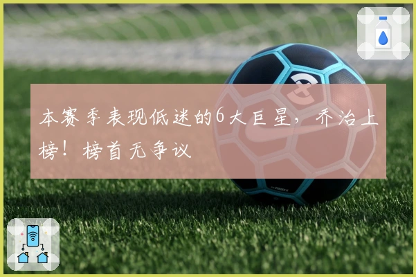 本赛季表现低迷的6大巨星，乔治上榜！榜首无争议