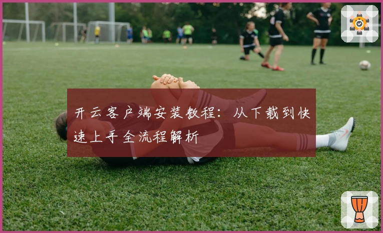 开云客户端安装教程：从下载到快速上手全流程解析
