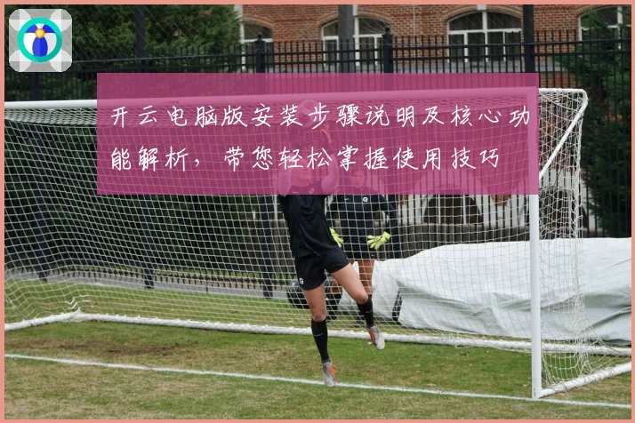 开云电脑版安装步骤说明及核心功能解析，带您轻松掌握使用技巧