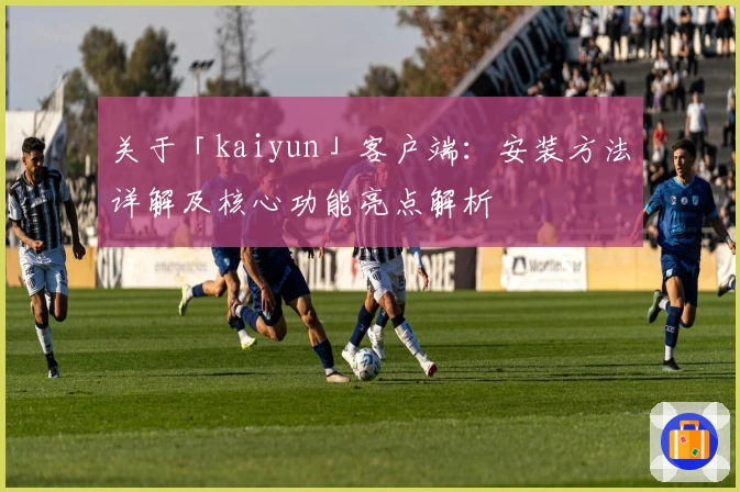 关于「kaiyun」客户端：安装方法详解及核心功能亮点解析