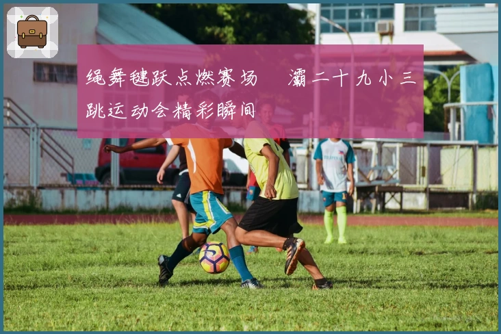 绳舞毽跃点燃赛场 浐灞二十九小三跳运动会精彩瞬间