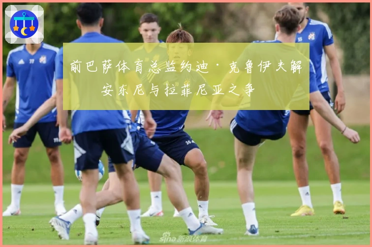 前巴萨体育总监约迪·克鲁伊夫解析安东尼与拉菲尼亚之争