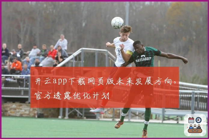 开云app下载网页版未来发展方向，官方透露优化计划