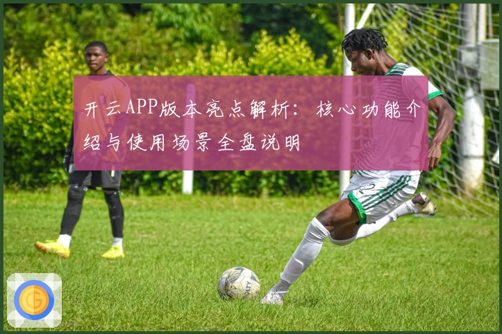 开云APP版本亮点解析:核心功能介绍与使用场景全盘说明