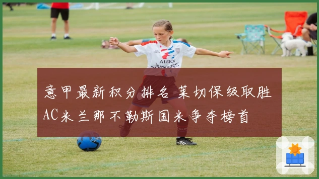 意甲最新积分排名 莱切保级取胜 AC米兰那不勒斯国米争夺榜首