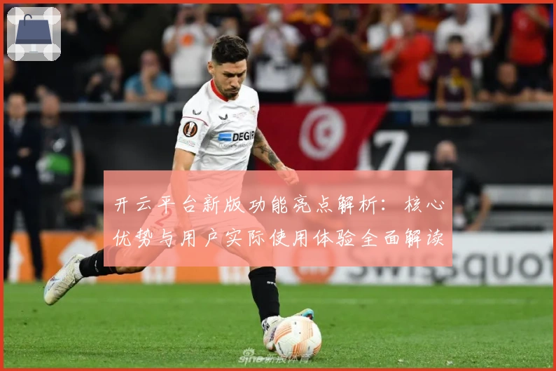 开云平台新版功能亮点解析：核心优势与用户实际使用体验全面解读