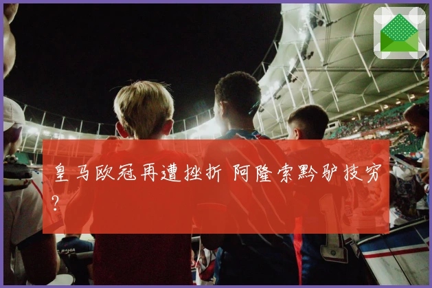 皇马欧冠再遭挫折 阿隆索黔驴技穷？