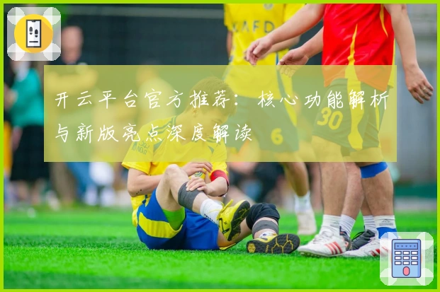 开云平台官方推荐:核心功能解析与新版亮点深度解读