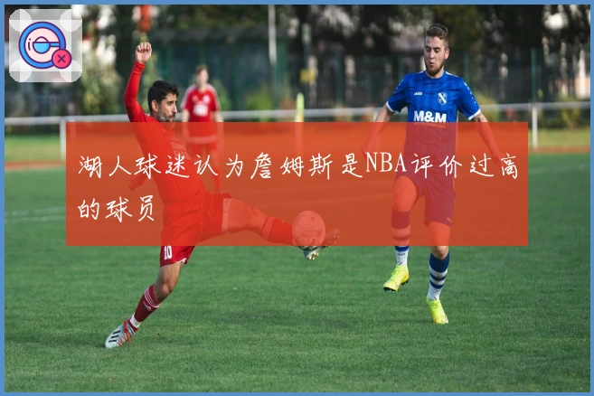 湖人球迷认为詹姆斯是NBA评价过高的球员