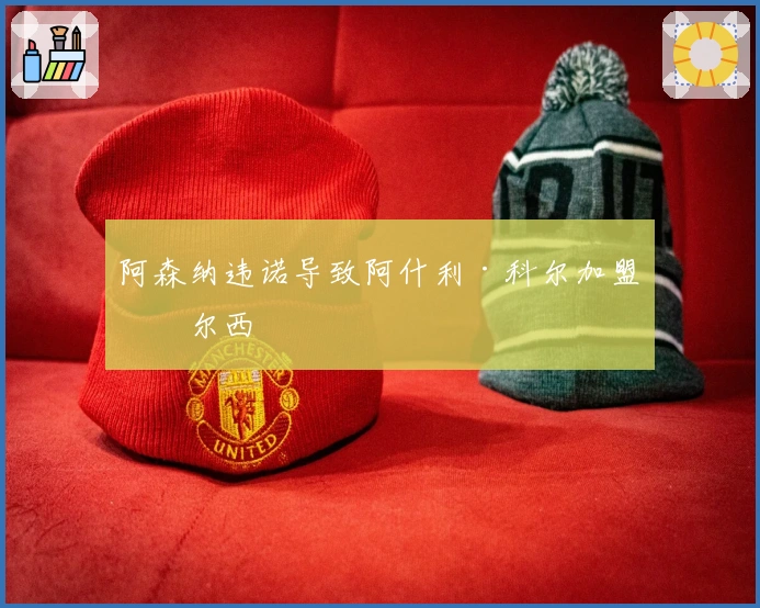 阿森纳违诺导致阿什利·科尔加盟切尔西