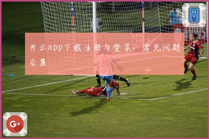开云app下载注册与登录,常见问题合集