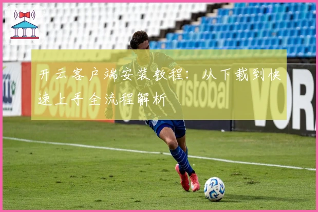 开云客户端安装教程:从下载到快速上手全流程解析
