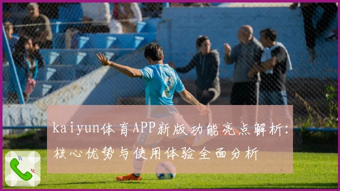 kaiyun体育APP新版功能亮点解析：核心优势与使用体验全面分析