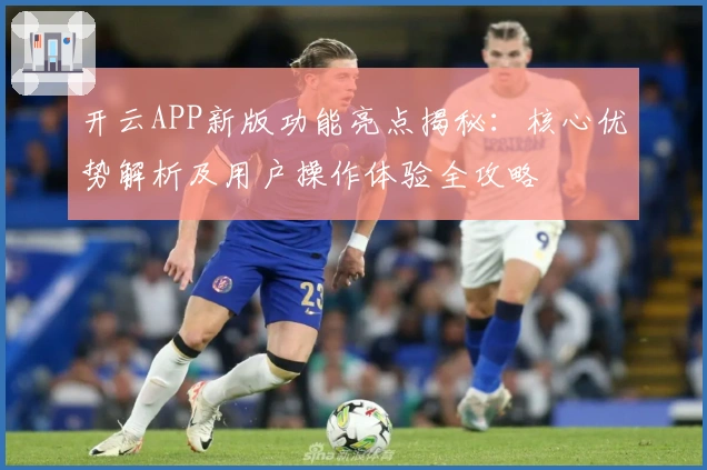 开云APP新版功能亮点揭秘:核心优势解析及用户操作体验全攻略
