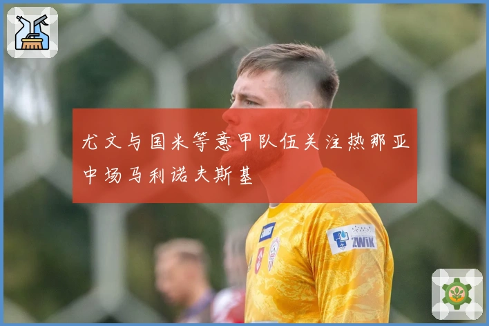 尤文与国米等意甲队伍关注热那亚中场马利诺夫斯基