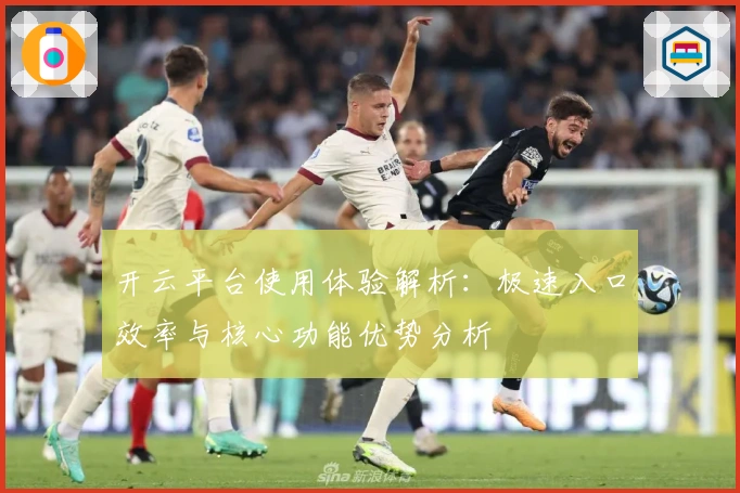 开云平台使用体验解析：极速入口效率与核心功能优势分析