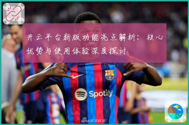 开云平台新版功能亮点解析：核心优势与使用体验深度探讨