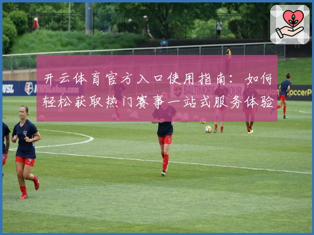 开云体育官方入口使用指南：如何轻松获取热门赛事一站式服务体验