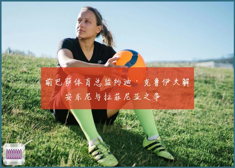 前巴萨体育总监约迪·克鲁伊夫解析安东尼与拉菲尼亚之争