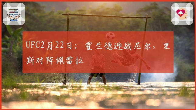 UFC2月22日：霍兰德迎战尼尔，里斯对阵佩雷拉