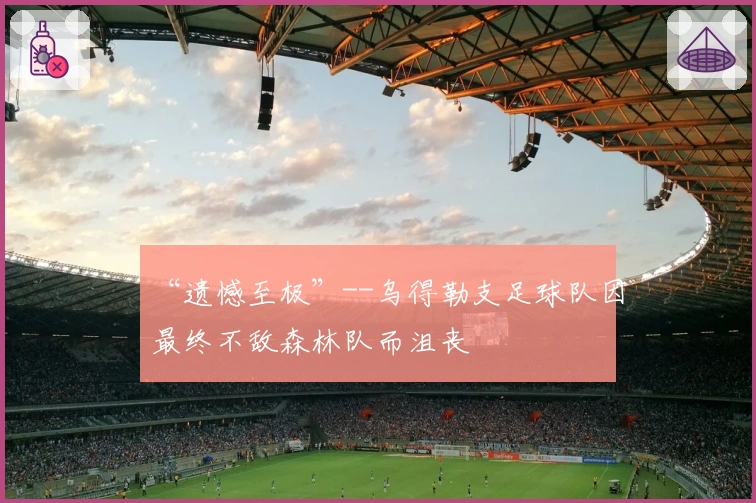 “遗憾至极”--乌得勒支足球队因最终不敌森林队而沮丧