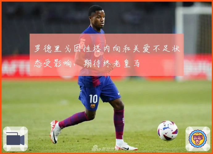 罗德里戈因性格内向和关爱不足状态受影响，期待终老皇马