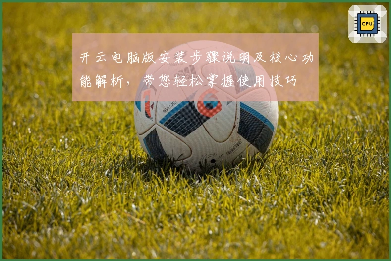 开云电脑版安装步骤说明及核心功能解析，带您轻松掌握使用技巧