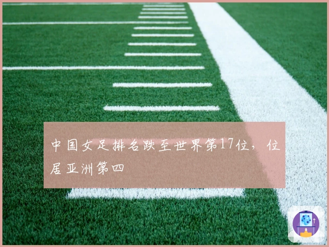 中国女足排名跌至世界第17位，位居亚洲第四
