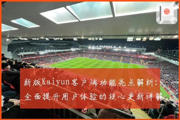 新版Kaiyun客户端功能亮点解析：全面提升用户体验的核心更新详解