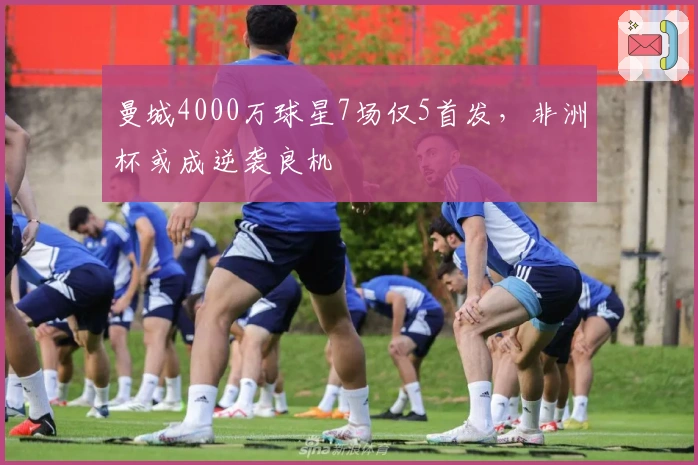 曼城4000万球星7场仅5首发，非洲杯或成逆袭良机