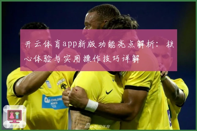 开云体育app新版功能亮点解析：核心体验与实用操作技巧详解