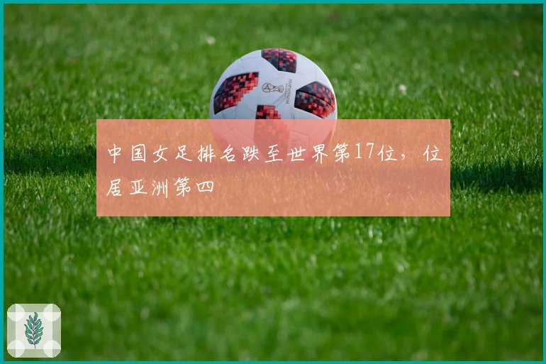 中国女足排名跌至世界第17位，位居亚洲第四