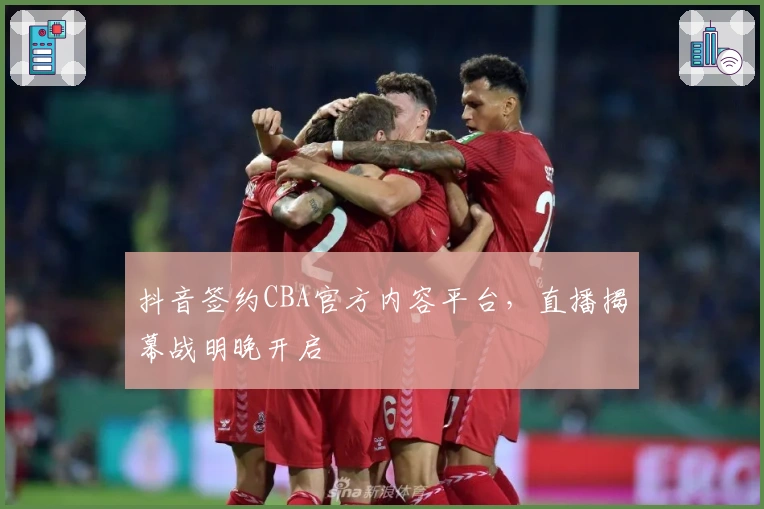 抖音签约CBA官方内容平台，直播揭幕战明晚开启