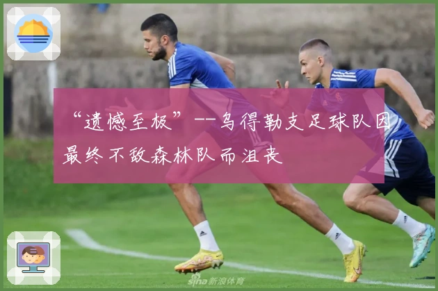 “遗憾至极”--乌得勒支足球队因最终不敌森林队而沮丧