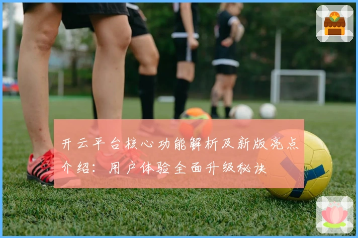 开云平台核心功能解析及新版亮点介绍：用户体验全面升级秘诀