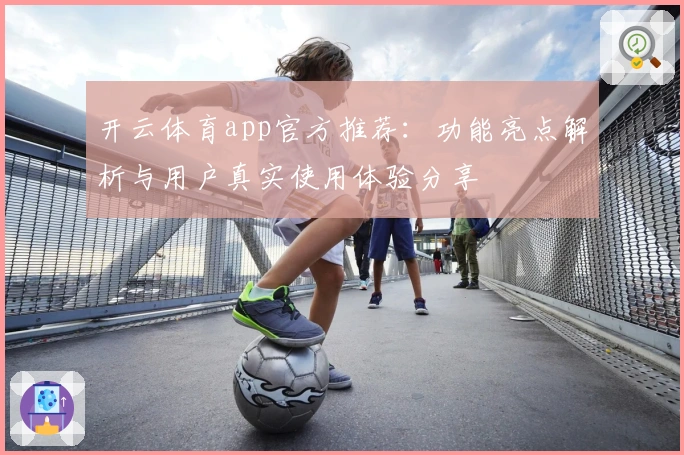 开云体育app官方推荐：功能亮点解析与用户真实使用体验分享