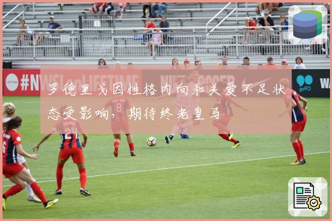 罗德里戈因性格内向和关爱不足状态受影响，期待终老皇马